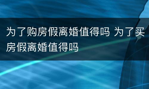 为了购房假离婚值得吗 为了买房假离婚值得吗