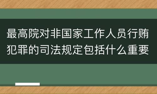 最高院对非国家工作人员行贿犯罪的司法规定包括什么重要内容