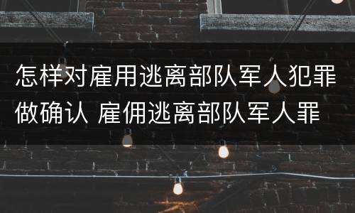 怎样对雇用逃离部队军人犯罪做确认 雇佣逃离部队军人罪