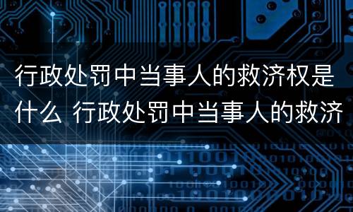行政处罚中当事人的救济权是什么 行政处罚中当事人的救济权是什么