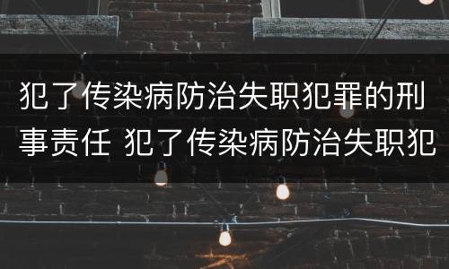 犯了传染病防治失职犯罪的刑事责任 犯了传染病防治失职犯罪的刑事责任主体