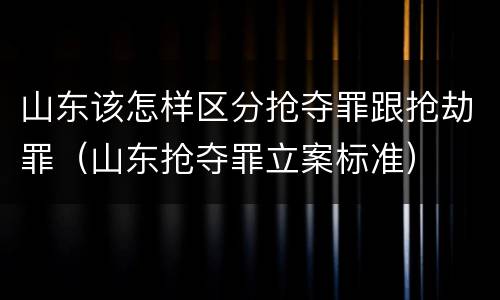 山东该怎样区分抢夺罪跟抢劫罪（山东抢夺罪立案标准）