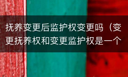 抚养变更后监护权变更吗（变更抚养权和变更监护权是一个意思吗）