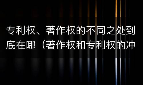 专利权、著作权的不同之处到底在哪（著作权和专利权的冲突）