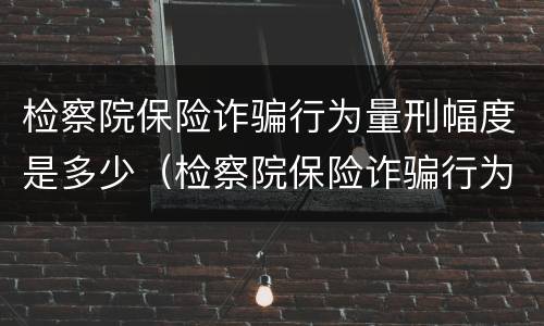 检察院保险诈骗行为量刑幅度是多少（检察院保险诈骗行为量刑幅度是多少呢）