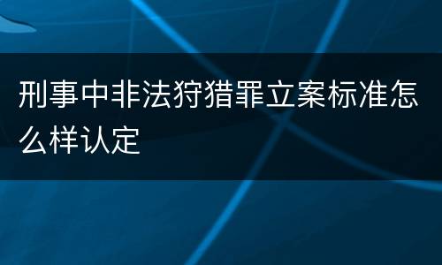 刑事中非法狩猎罪立案标准怎么样认定
