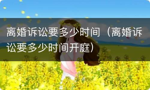离婚诉讼要多少时间（离婚诉讼要多少时间开庭）