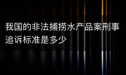 我国的非法捕捞水产品案刑事追诉标准是多少
