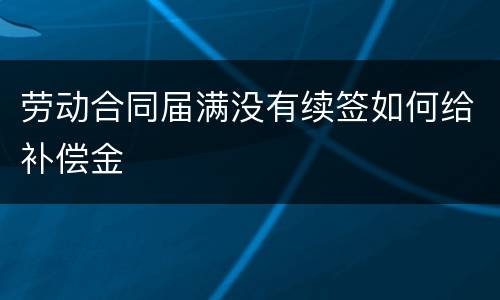 劳动合同届满没有续签如何给补偿金