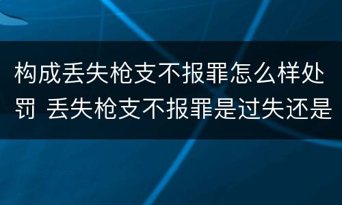 构成丢失枪支不报罪怎么样处罚 丢失枪支不报罪是过失还是故意