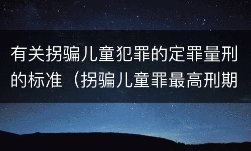 有关拐骗儿童犯罪的定罪量刑的标准（拐骗儿童罪最高刑期）