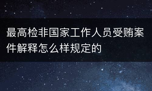 最高检非国家工作人员受贿案件解释怎么样规定的