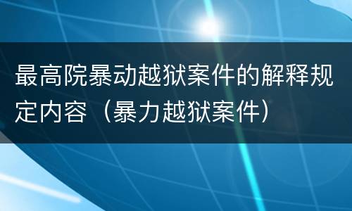 最高院暴动越狱案件的解释规定内容（暴力越狱案件）