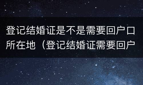 登记结婚证是不是需要回户口所在地（登记结婚证需要回户口所在地吗）