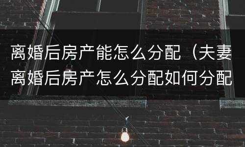 离婚后房产能怎么分配（夫妻离婚后房产怎么分配如何分配）