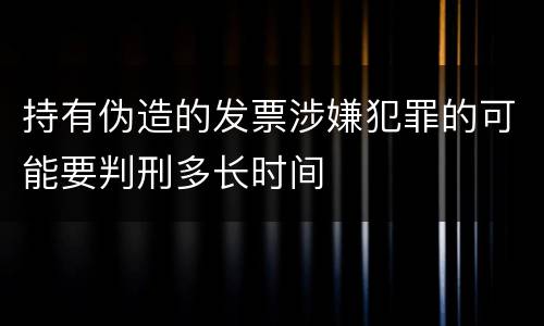 持有伪造的发票涉嫌犯罪的可能要判刑多长时间