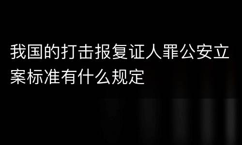 我国的打击报复证人罪公安立案标准有什么规定