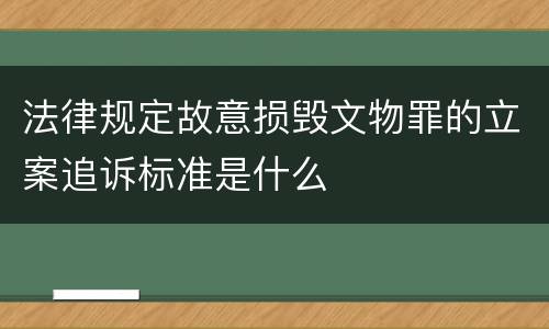 法律规定故意损毁文物罪的立案追诉标准是什么