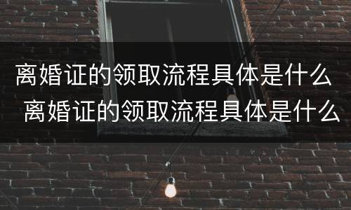 离婚证的领取流程具体是什么 离婚证的领取流程具体是什么样的