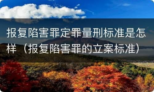 报复陷害罪定罪量刑标准是怎样（报复陷害罪的立案标准）