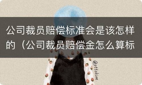 公司裁员赔偿标准会是该怎样的（公司裁员赔偿金怎么算标准）
