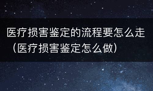 医疗损害鉴定的流程要怎么走（医疗损害鉴定怎么做）