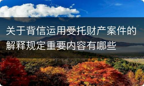 关于背信运用受托财产案件的解释规定重要内容有哪些