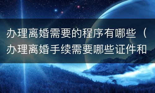 办理离婚需要的程序有哪些（办理离婚手续需要哪些证件和手续）