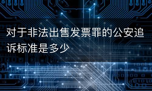 对于非法出售发票罪的公安追诉标准是多少