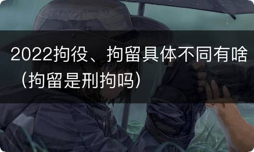 2022拘役、拘留具体不同有啥（拘留是刑拘吗）