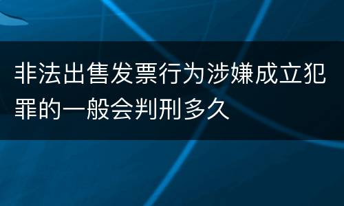 非法出售发票行为涉嫌成立犯罪的一般会判刑多久