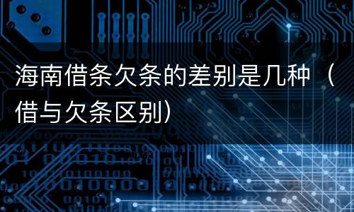 海南借条欠条的差别是几种（借与欠条区别）