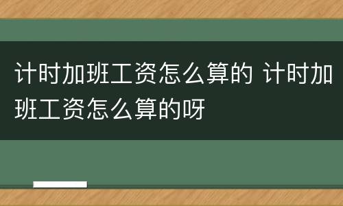 计时加班工资怎么算的 计时加班工资怎么算的呀