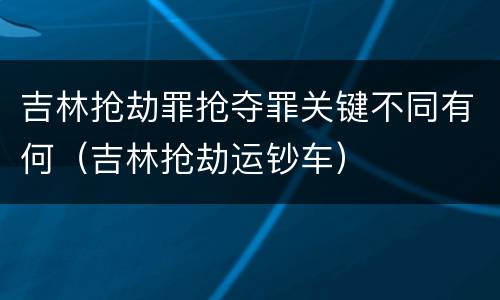 吉林抢劫罪抢夺罪关键不同有何（吉林抢劫运钞车）