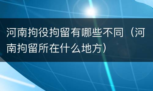 河南拘役拘留有哪些不同（河南拘留所在什么地方）