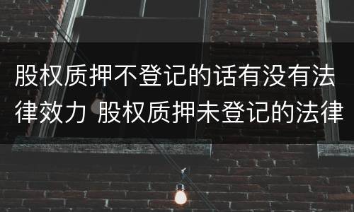 股权质押不登记的话有没有法律效力 股权质押未登记的法律后果
