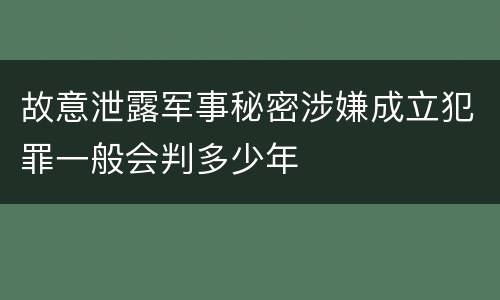 故意泄露军事秘密涉嫌成立犯罪一般会判多少年
