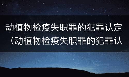动植物检疫失职罪的犯罪认定（动植物检疫失职罪的犯罪认定条件）