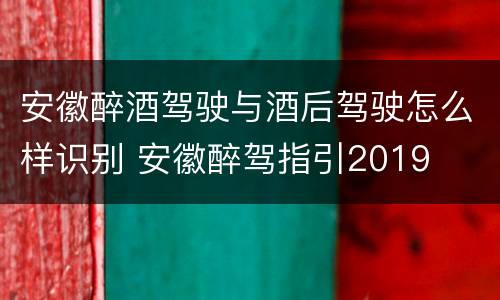 安徽醉酒驾驶与酒后驾驶怎么样识别 安徽醉驾指引2019