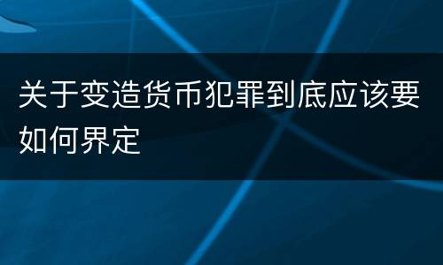 关于变造货币犯罪到底应该要如何界定