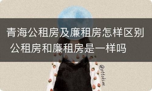 青海公租房及廉租房怎样区别 公租房和廉租房是一样吗