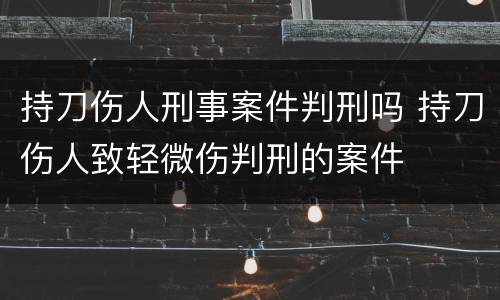 持刀伤人刑事案件判刑吗 持刀伤人致轻微伤判刑的案件