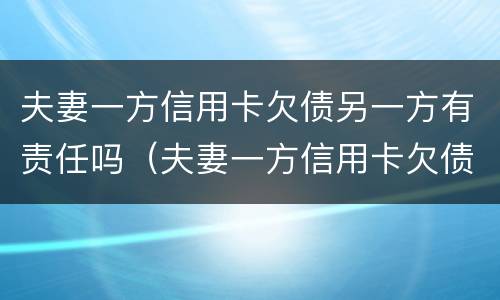 夫妻一方信用卡欠债另一方有责任吗（夫妻一方信用卡欠债另一方有责任吗怎么办）