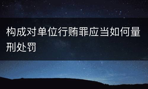 构成对单位行贿罪应当如何量刑处罚