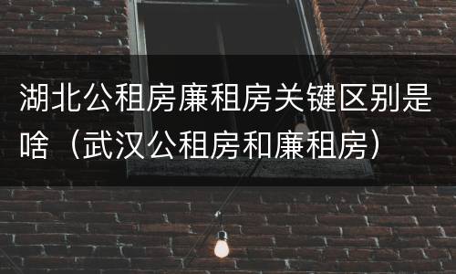 湖北公租房廉租房关键区别是啥（武汉公租房和廉租房）