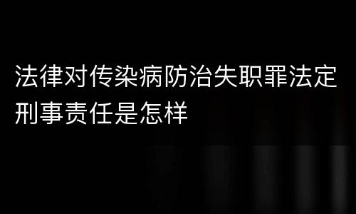 法律对传染病防治失职罪法定刑事责任是怎样