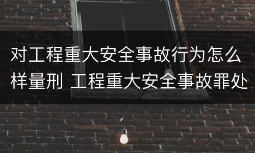 对工程重大安全事故行为怎么样量刑 工程重大安全事故罪处罚是什么
