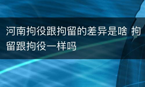 河南拘役跟拘留的差异是啥 拘留跟拘役一样吗
