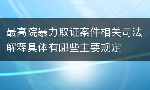最高院暴力取证案件相关司法解释具体有哪些主要规定