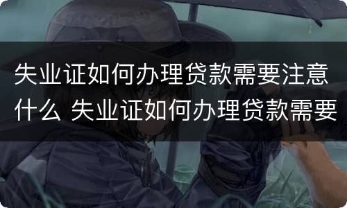 失业证如何办理贷款需要注意什么 失业证如何办理贷款需要注意什么细节